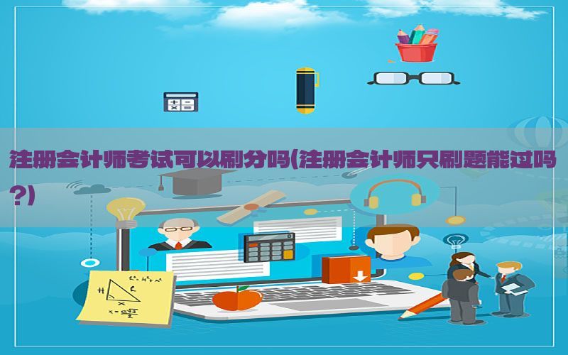 注册会计师考试可以刷分吗（注册会计师只刷题能过吗?）