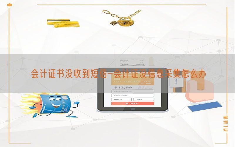 会计证书没收到短信-会计证没信息采集怎么办