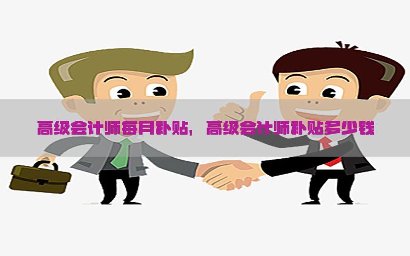 高级会计师每月补贴，高级会计师补贴多少钱