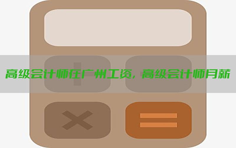高级会计师在广州工资，高级会计师月薪