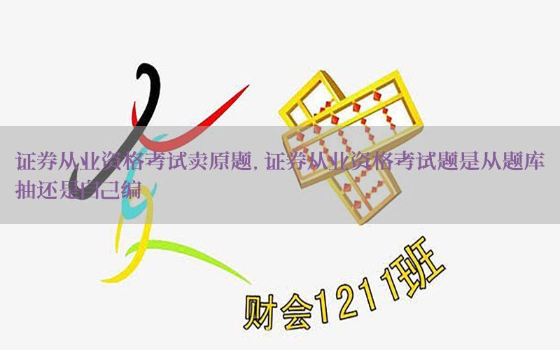 证券从业资格考试卖原题，证券从业资格考试题是从题库抽还是自己