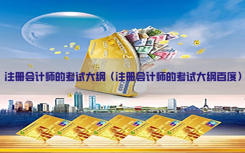 注册会计师的考试大纲（注册会计师的考试大纲百度）