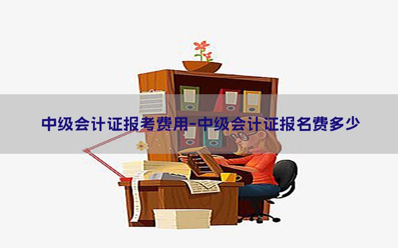 中级会计证报考费用-中级会计证报名费多少
