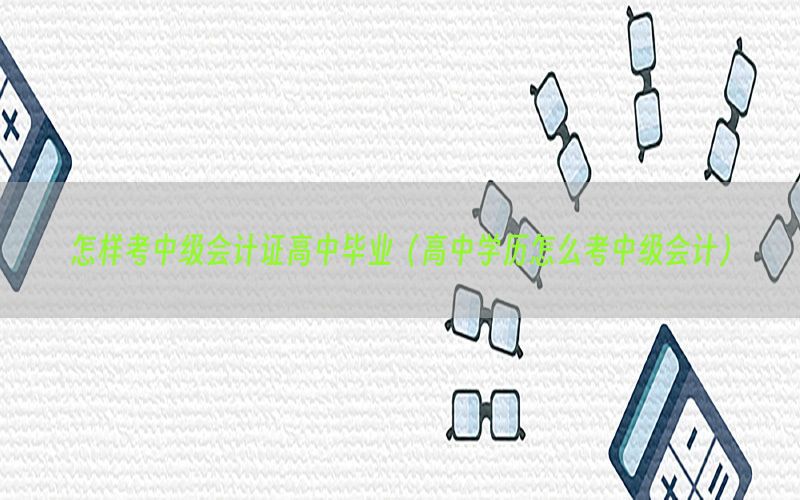 怎样考中级会计证高中毕业（高中学历怎么考中级会计）