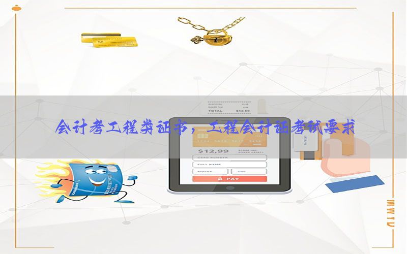 会计考工程类证书，工程会计证考试要求