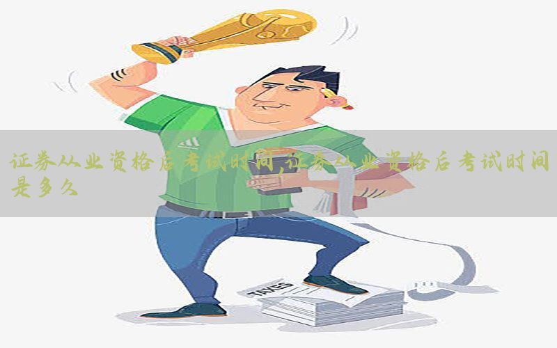 证券从业资格后考试时间，证券从业资格后考试时间是多久