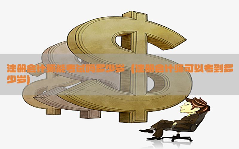 注册会计师能考试吗多少岁（注册会计师可以考到多少岁）