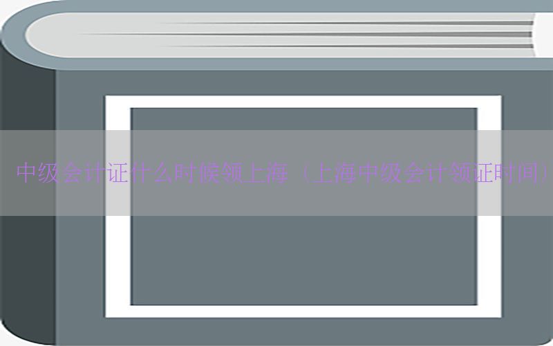 中级会计证什么时候领上海（上海中级会计领证时间）