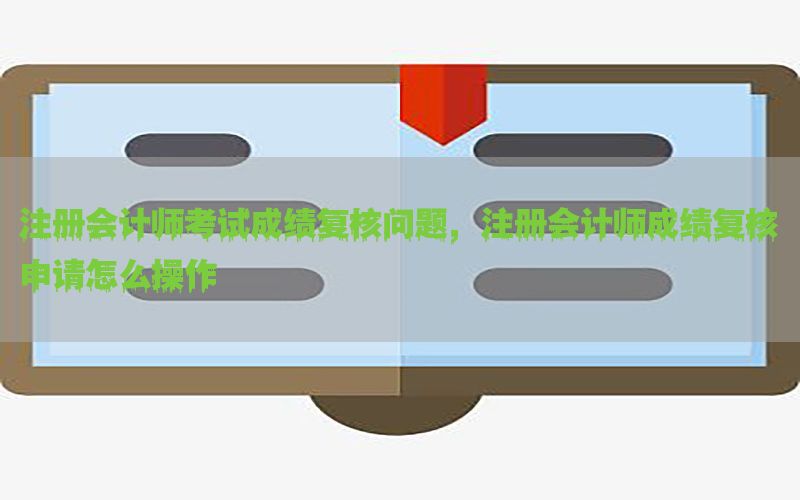 注册会计师考试成绩复核问题，注册会计师成绩复核申请怎么操作