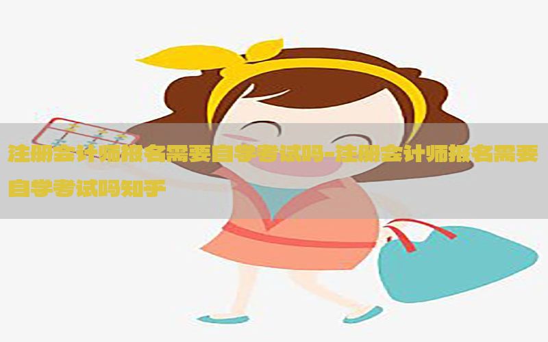 注册会计师报名需要自学考试吗-注册会计师报名需要自学考试吗知乎