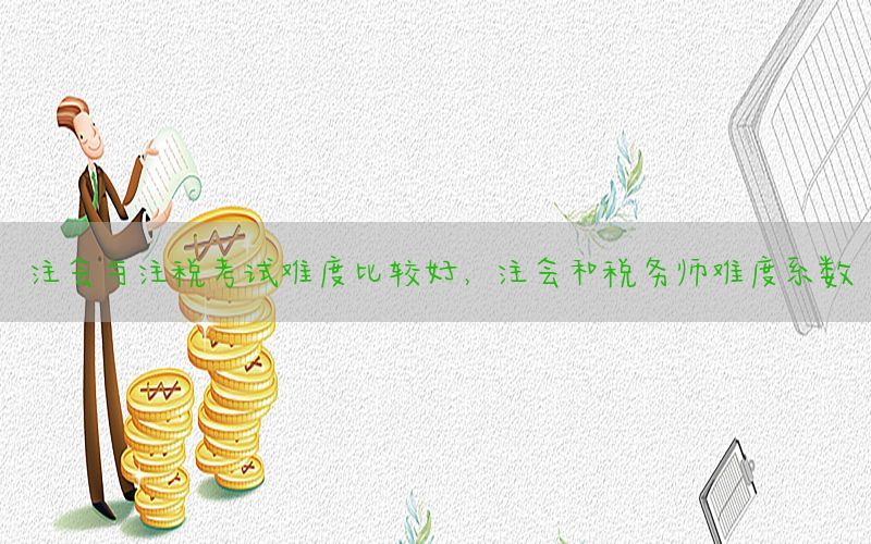 注会与注税考试难度比较好，注会和税务师难度系数