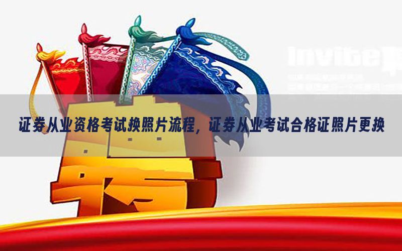 证券从业资格考试换照片流程，证券从业考试合格证照片更换