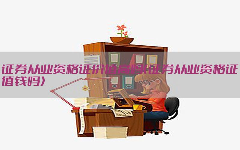 证券从业资格证价值高吗（证券从业资格证值钱吗）