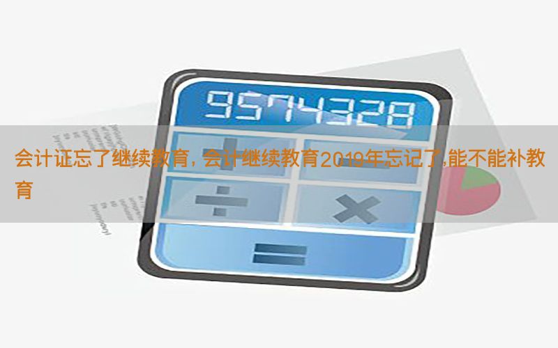 会计证忘了继续教育，会计继续教育2019年忘记了,能不能补教
