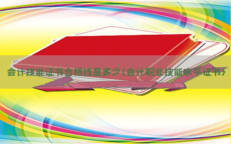 会计技能证书合格线是多少（会计职业技能水平证书）