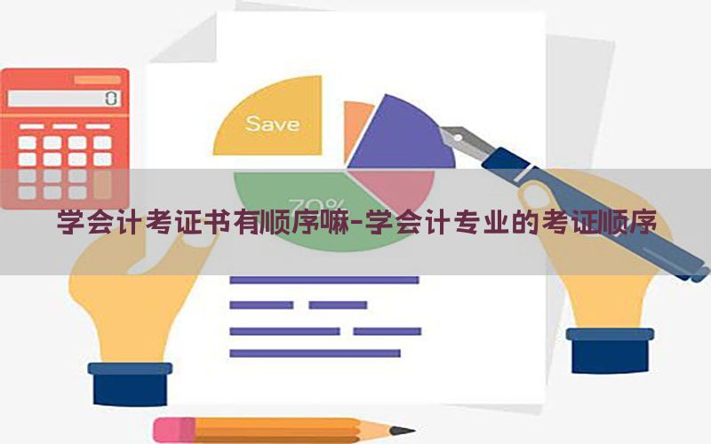 学会计考证书有顺序嘛-学会计专业的考证顺序