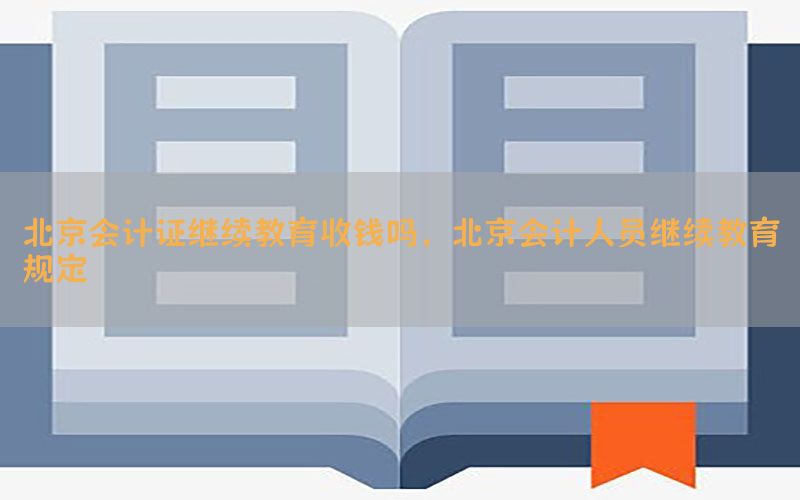 北京会计证继续教育收钱吗，北京会计人员继续教育规定