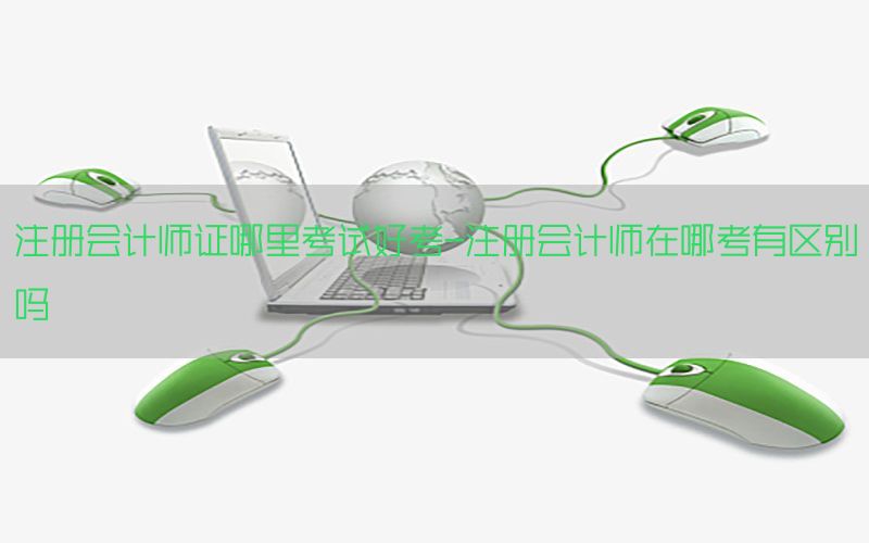 注册会计师证哪里考试好考-注册会计师在哪考有区别吗