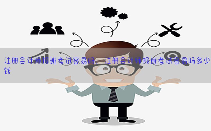 注册会计师报班考试容易吗，注册会计师报班考试容易吗多少钱