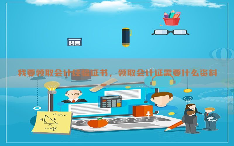 我要领取会计经验证书，领取会计证需要什么资料