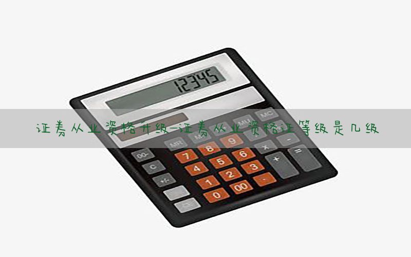 证券从业资格升级-证券从业资格证等级是几级