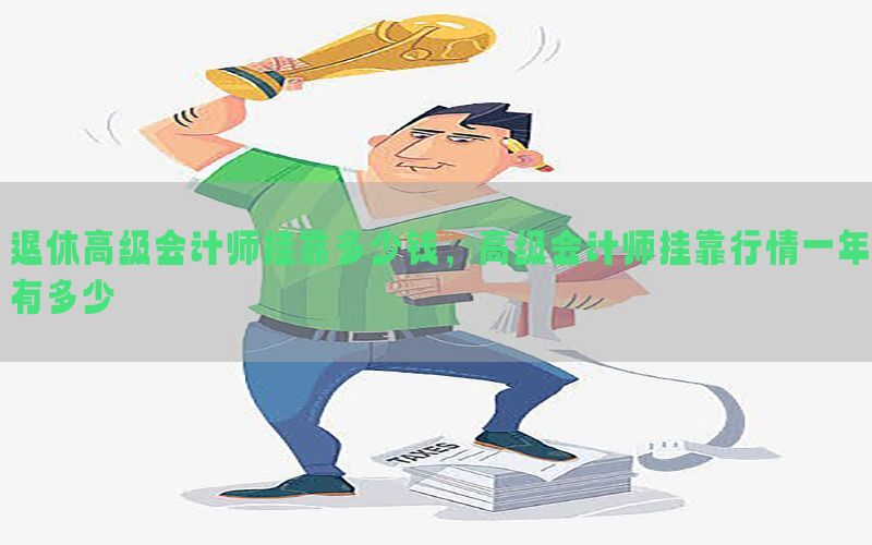 退休高级会计师挂靠多少钱，高级会计师挂靠行情一年有多少