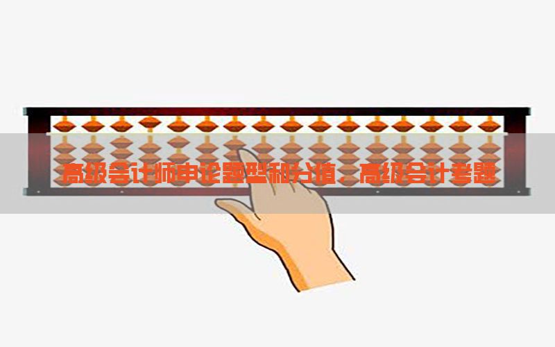 高级会计师申论题型和分值，高级会计考题
