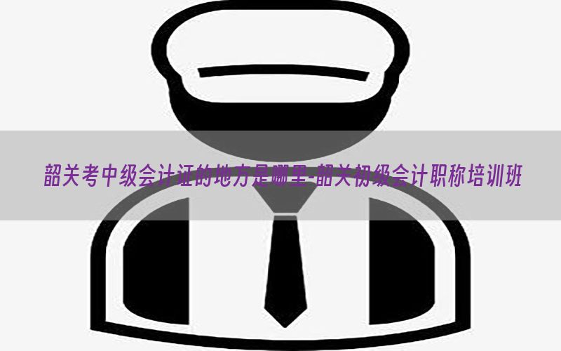 韶关考中级会计证的地方是哪里-韶关初级会计职称培训班