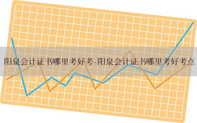 阳泉会计证书哪里考好考-阳泉会计证书哪里考好考点