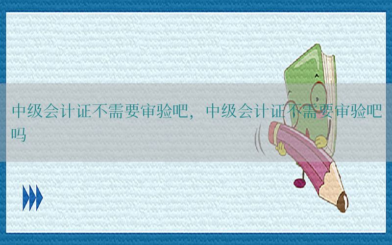 中级会计证不需要审验吧，中级会计证不需要审验吧吗