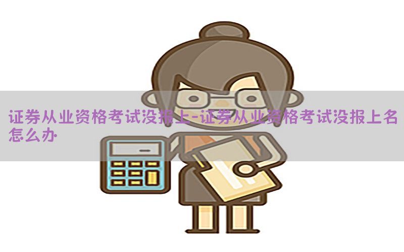 证券从业资格考试没报上-证券从业资格考试没报上名怎么办