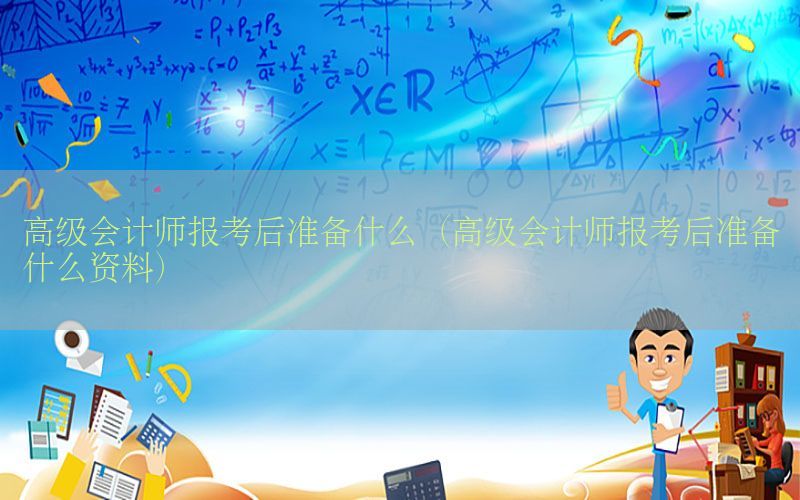 高级会计师报考后准备什么（高级会计师报考后准备什么资料）