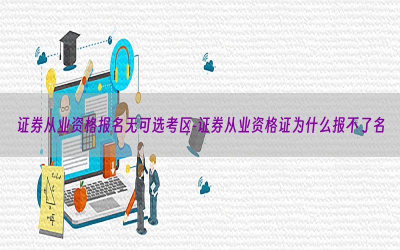 证券从业资格报名无可选考区-证券从业资格证为什么报不了名