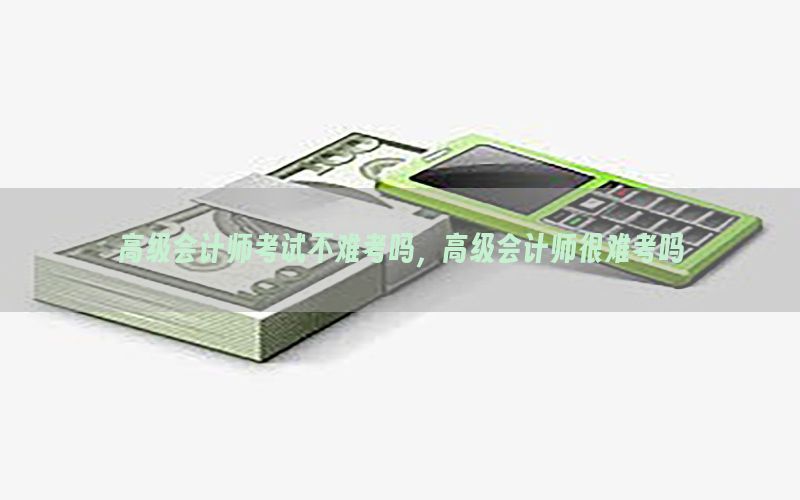 高级会计师考试不难考吗，高级会计师很难考吗