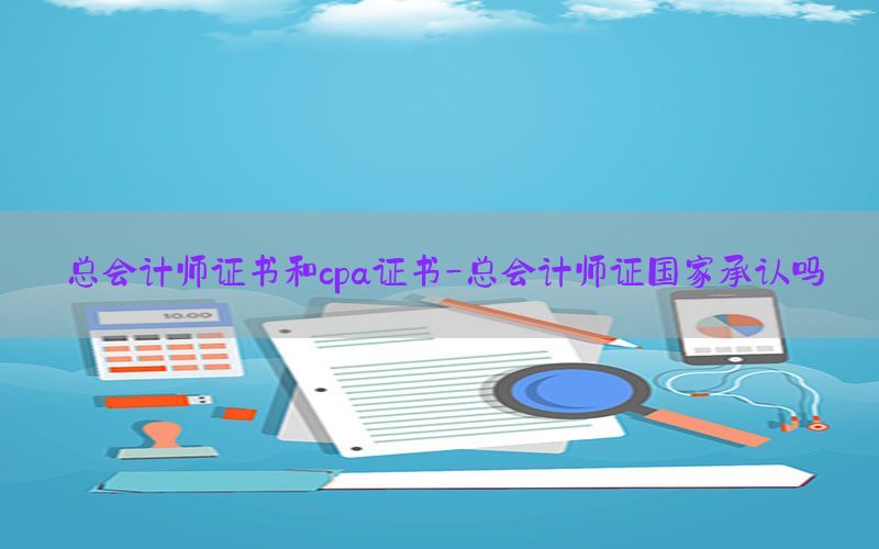 总会计师证书和cpa证书-总会计师证国家承认吗