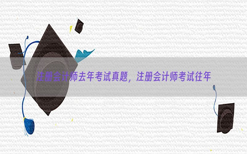 注册会计师去年考试真题，注册会计师考试往年