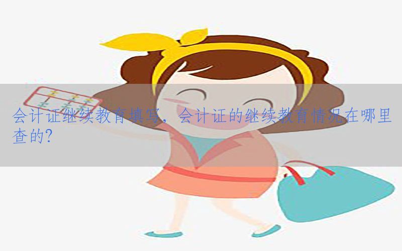 会计证继续教育填写，会计证的继续教育情况在哪里查的?
