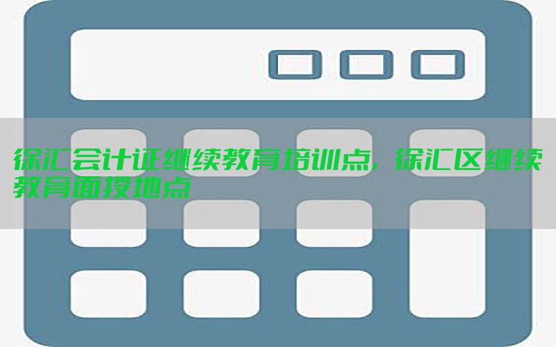 徐汇会计证继续教育培训点，徐汇区继续教育面授地点