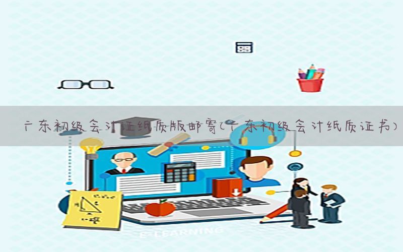 广东初级会计证纸质版邮寄（广东初级会计纸质证书）