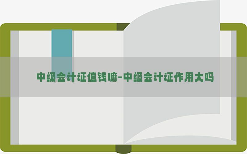 中级会计证值钱嘛-中级会计证作用大吗
