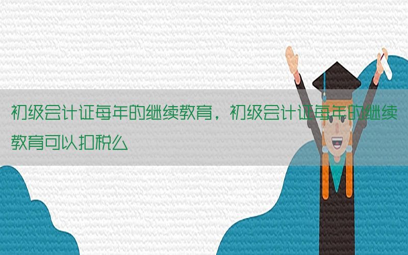 初级会计证每年的继续教育，初级会计证每年的继续教育可以扣税么