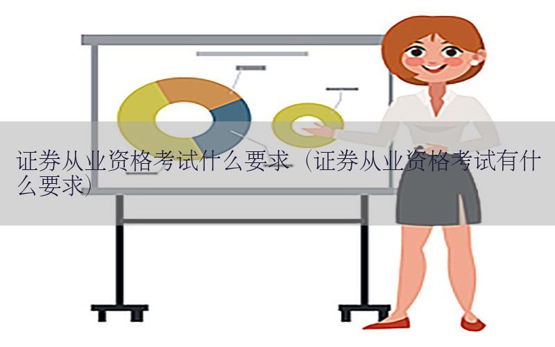 证券从业资格考试什么要求（证券从业资格考试有什么要求）