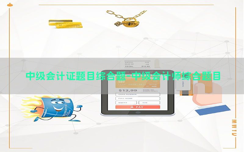 中级会计证题目综合题-中级会计师综合题目