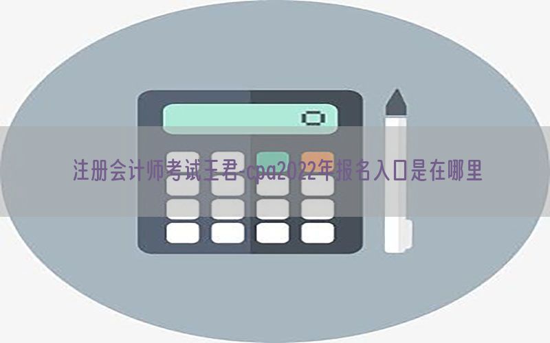 注册会计师考试王君-cpa2022年报名入口是在哪里