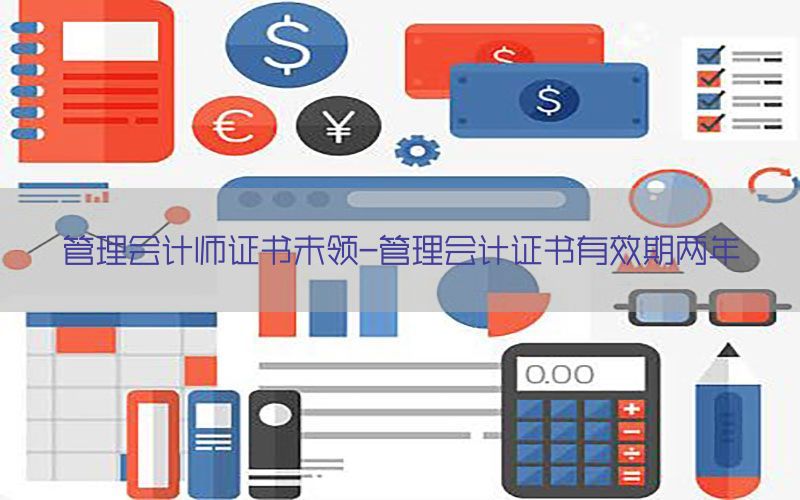 管理会计师证书未领-管理会计证书有效期两年