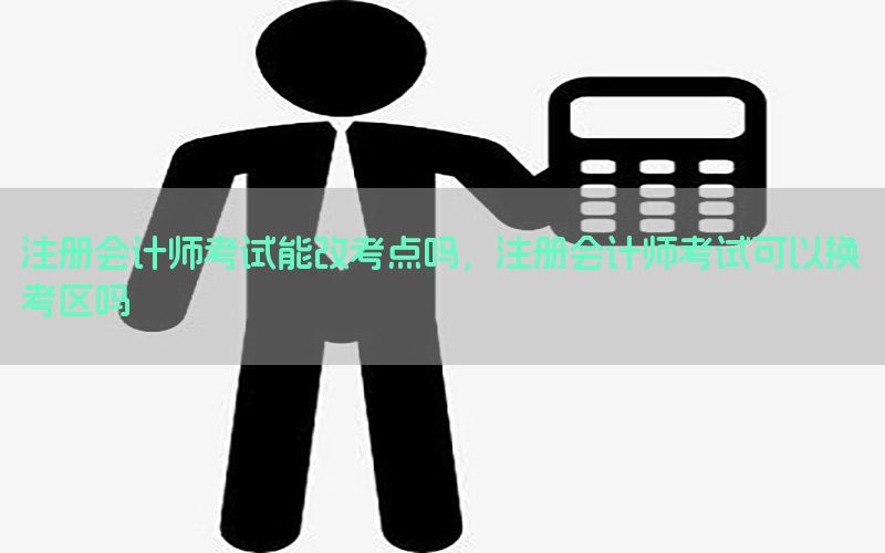 注册会计师考试能改考点吗，注册会计师考试可以换考区吗