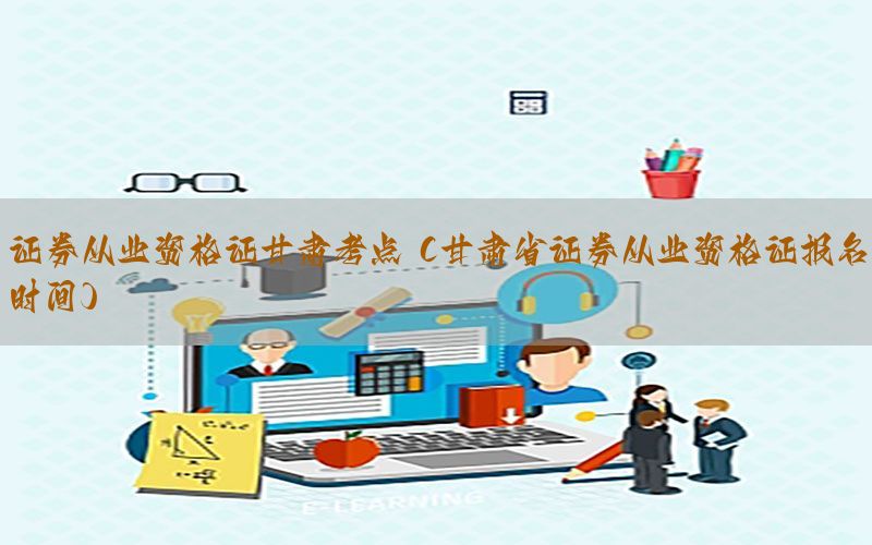 证券从业资格证甘肃考点（甘肃省证券从业资格证报名时间）