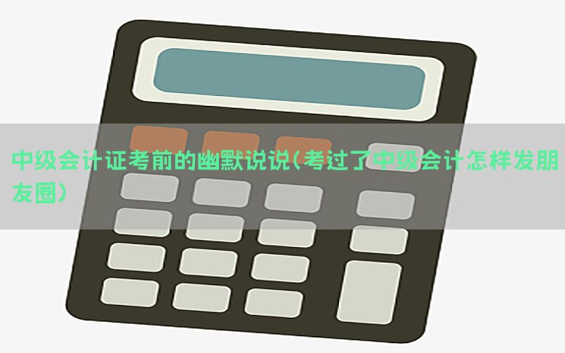 中级会计证考前的幽默说说（考过了中级会计怎样发朋友圈）