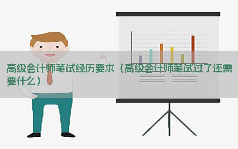 高级会计师笔试经历要求（高级会计师笔试过了还需要什么）