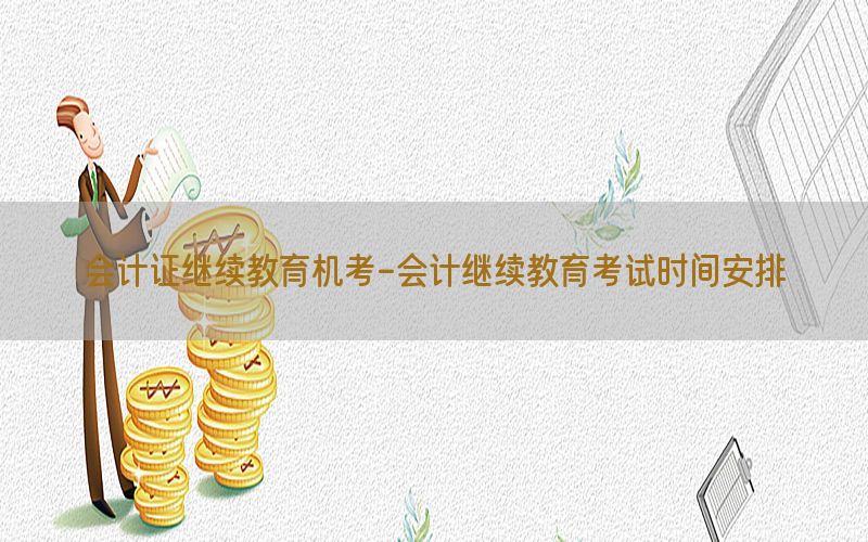 会计证继续教育机考-会计继续教育考试时间安排